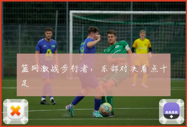 篮网激战步行者，东部对决看点十足