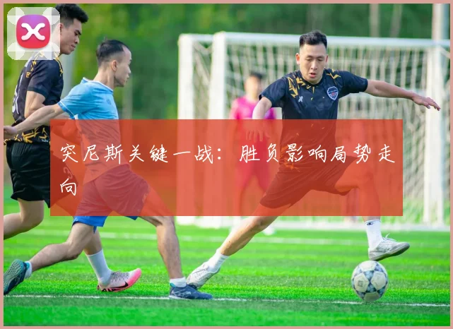 突尼斯关键一战：胜负影响局势走向
