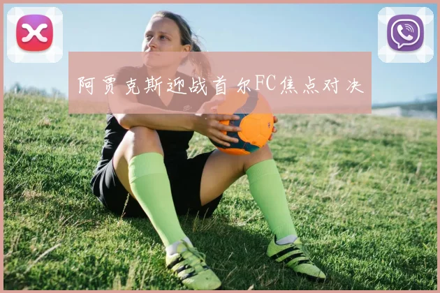 阿贾克斯迎战首尔FC焦点对决