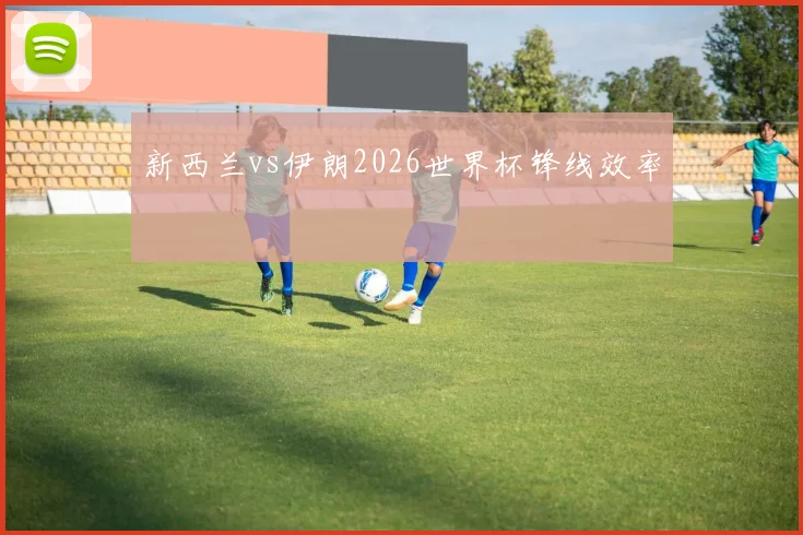 新西兰vs伊朗2026世界杯锋线效率
