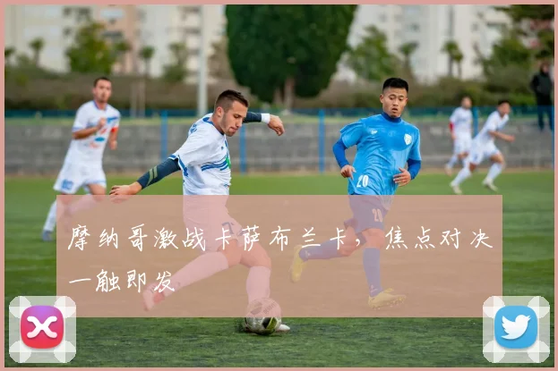 摩纳哥激战卡萨布兰卡，焦点对决一触即发