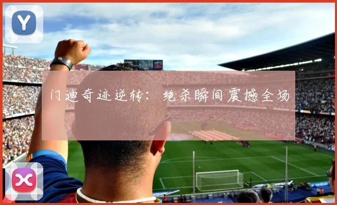 门迪奇迹逆转：绝杀瞬间震撼全场