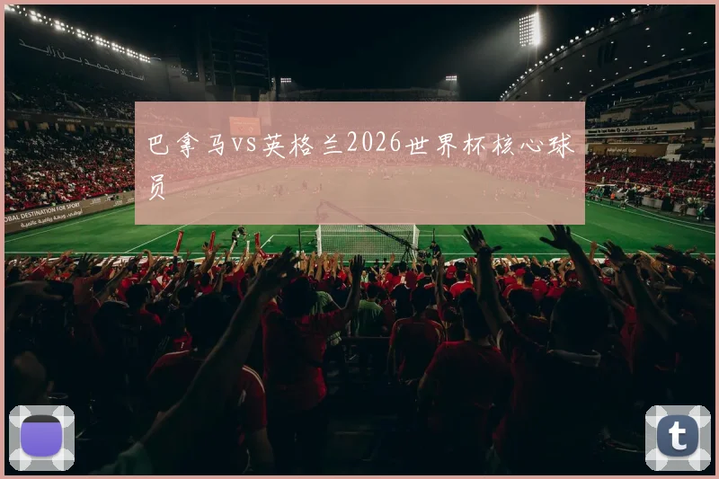 巴拿马vs英格兰2026世界杯核心球员