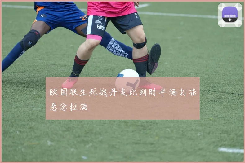 欧国联生死战丹麦比利时半场打花悬念拉满