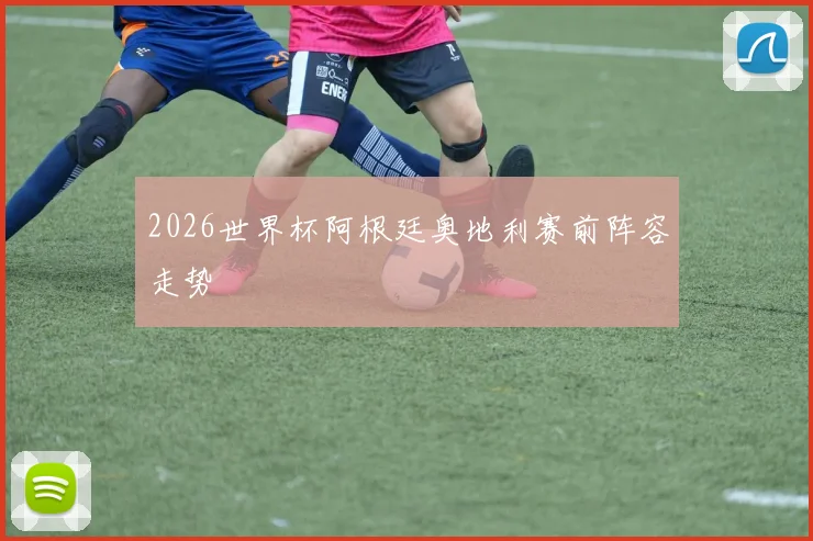 2026世界杯阿根廷奥地利赛前阵容走势