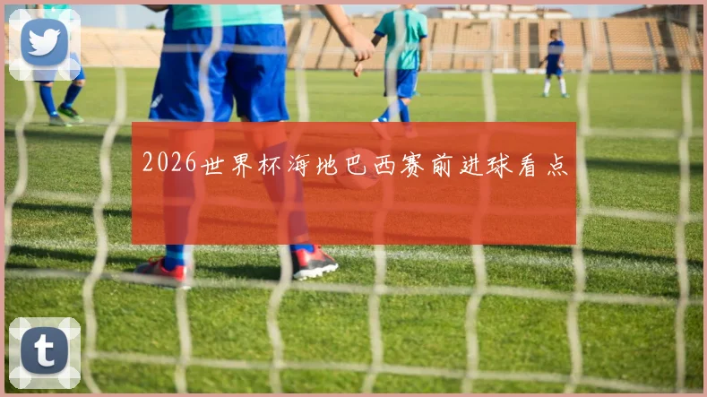 2026世界杯海地巴西赛前进球看点