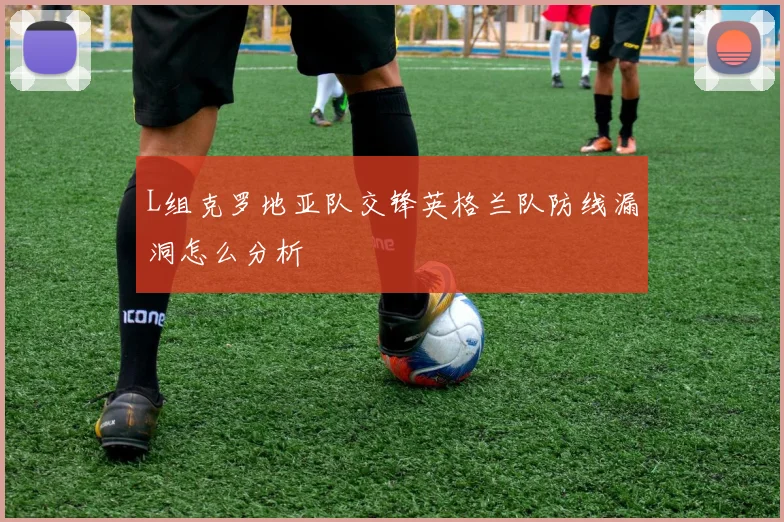 L组克罗地亚队交锋英格兰队防线漏洞怎么分析