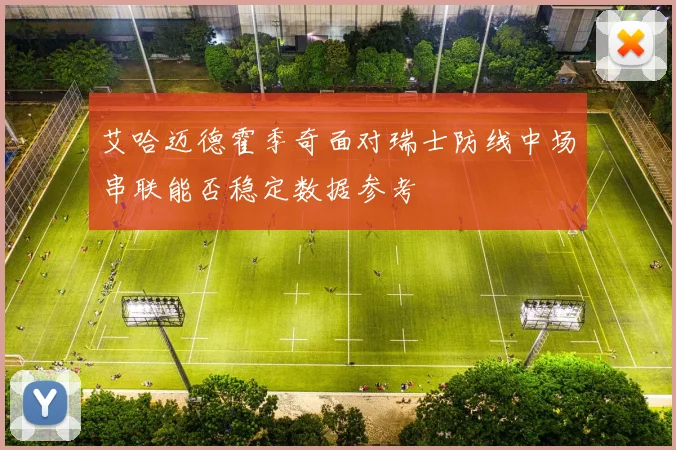 艾哈迈德霍季奇面对瑞士防线中场串联能否稳定数据参考