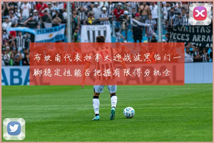 布坎南代表加拿大迎战波黑临门一脚稳定性能否把握有限得分机会