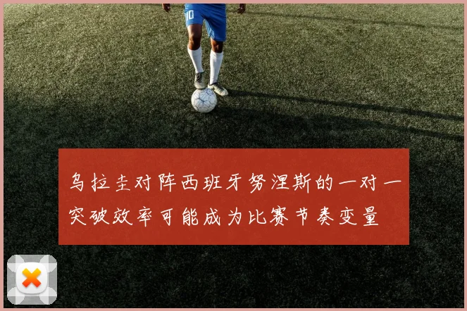 乌拉圭对阵西班牙努涅斯的一对一突破效率可能成为比赛节奏变量