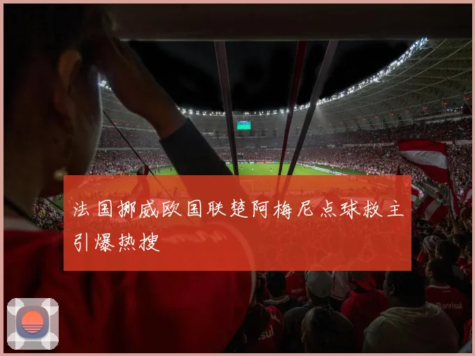 法国挪威欧国联楚阿梅尼点球救主引爆热搜