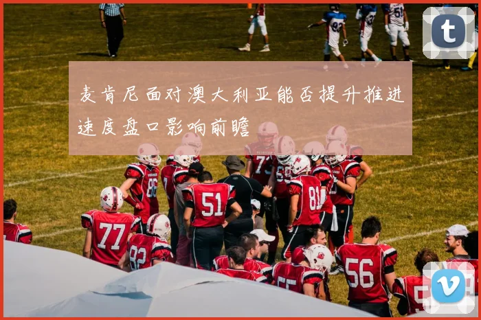 麦肯尼面对澳大利亚能否提升推进速度盘口影响前瞻