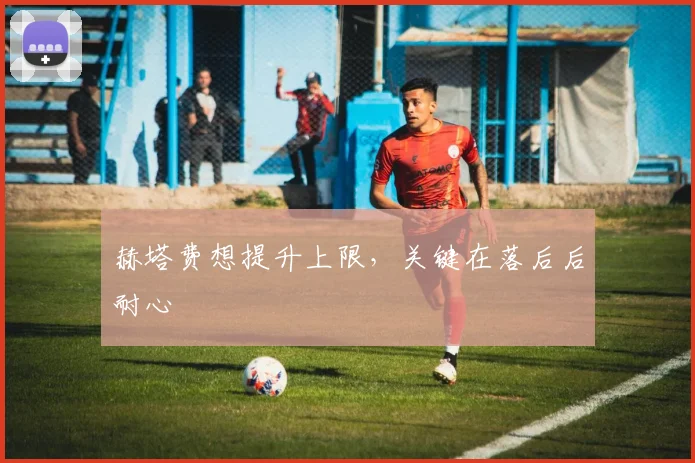 赫塔费想提升上限,关键在落后后耐心