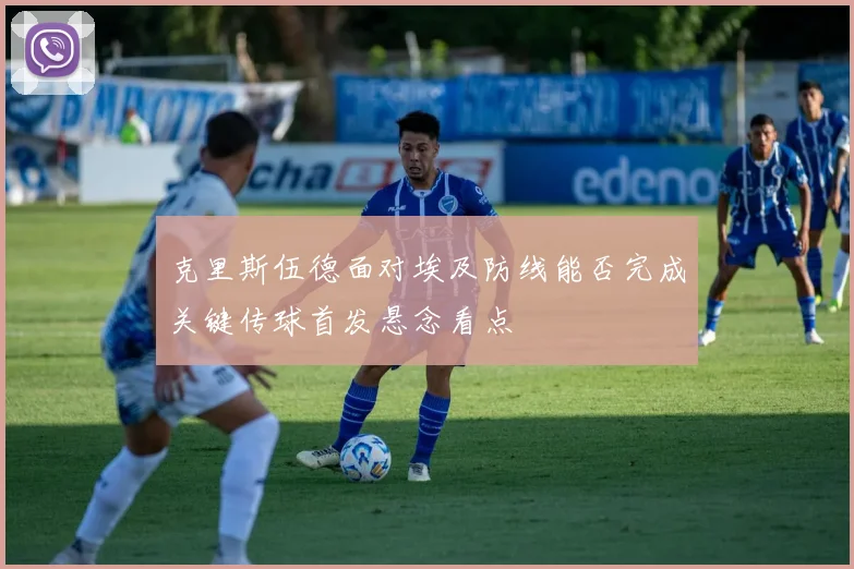 克里斯伍德面对埃及防线能否完成关键传球首发悬念看点