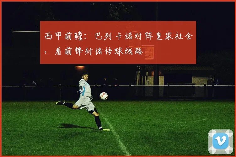 西甲前瞻：巴列卡诺对阵皇家社会，看前锋封堵传球线路