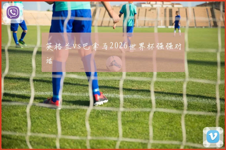 英格兰vs巴拿马2026世界杯强强对话