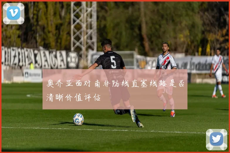 奥乔亚面对南非防线直塞线路是否清晰价值评估