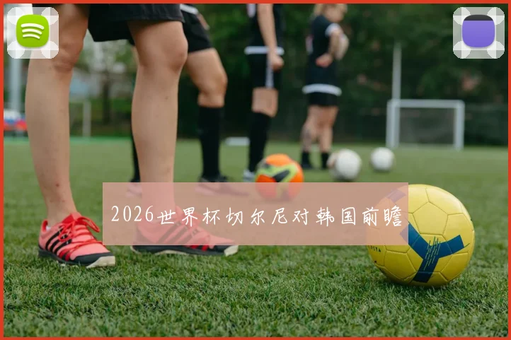 2026世界杯切尔尼对韩国前瞻
