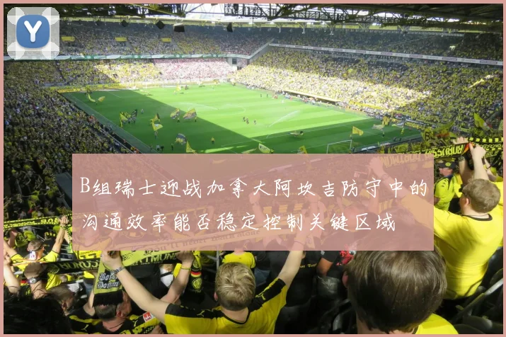 B组瑞士迎战加拿大阿坎吉防守中的沟通效率能否稳定控制关键区域