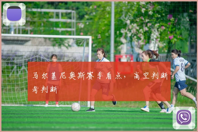 马尔基尼奥斯赛季看点，高空判断考判断