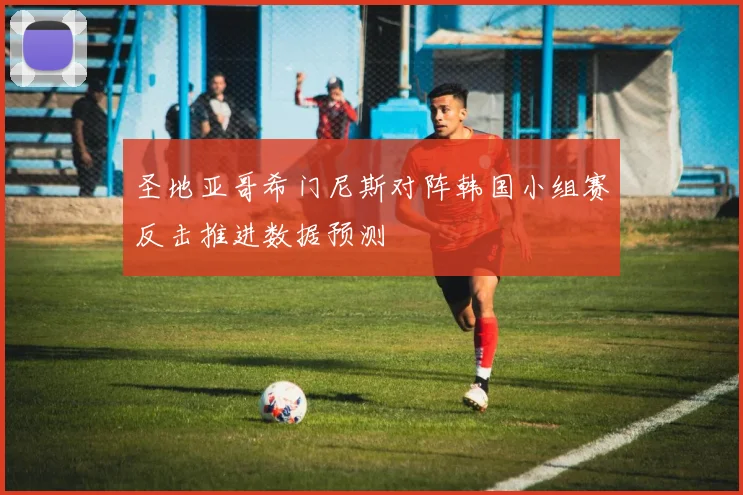 圣地亚哥希门尼斯对阵韩国小组赛反击推进数据预测