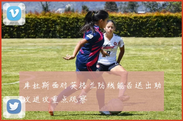 库杜斯面对英格兰防线能否送出助攻进攻重点观察