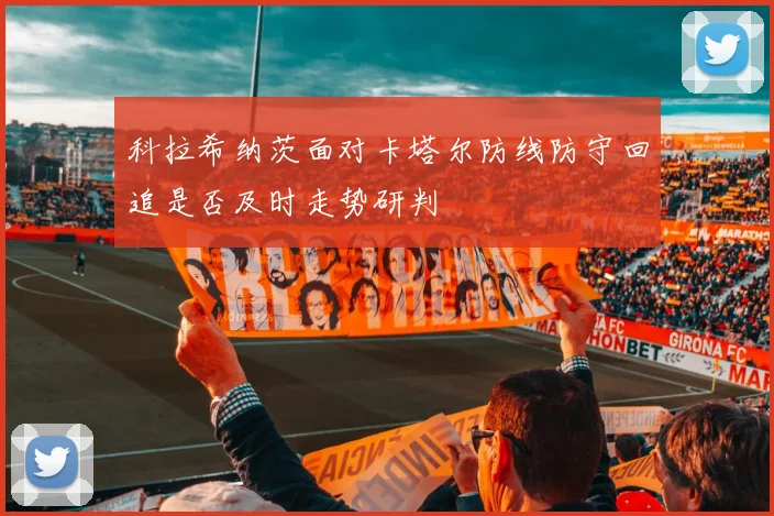 科拉希纳茨面对卡塔尔防线防守回追是否及时走势研判