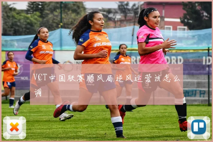 VCT中国联赛顺风局逆风运营该怎么调