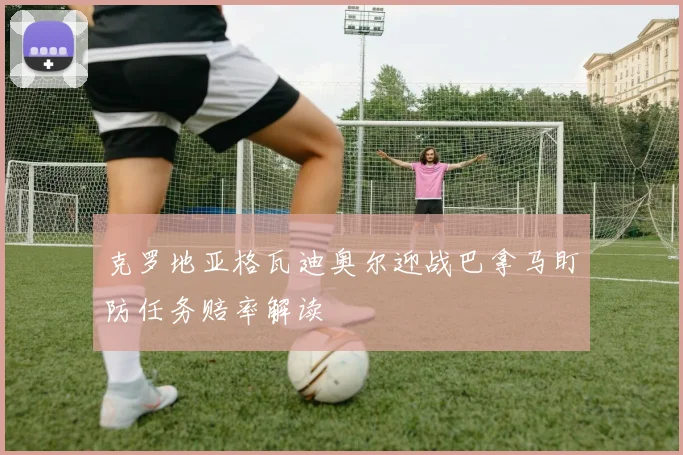 克罗地亚格瓦迪奥尔迎战巴拿马盯防任务赔率解读