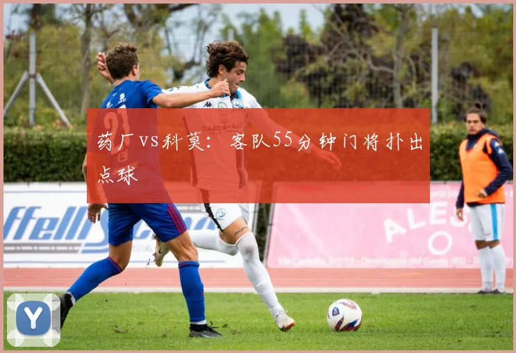 药厂vs科莫：客队55分钟门将扑出点球