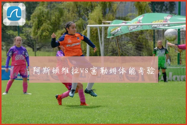 阿斯顿维拉vs富勒姆体能考验