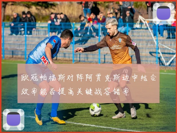欧冠帕福斯对阵阿贾克斯边中结合效率能否提高关键战容错率
