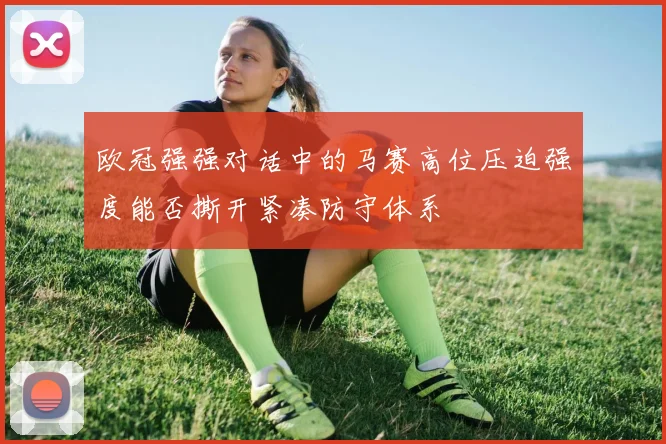 欧冠强强对话中的马赛高位压迫强度能否撕开紧凑防守体系
