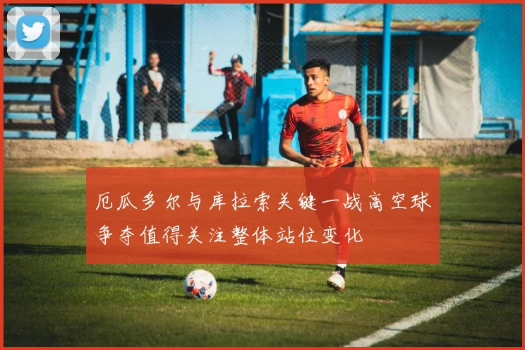 厄瓜多尔与库拉索关键一战高空球争夺值得关注整体站位变化