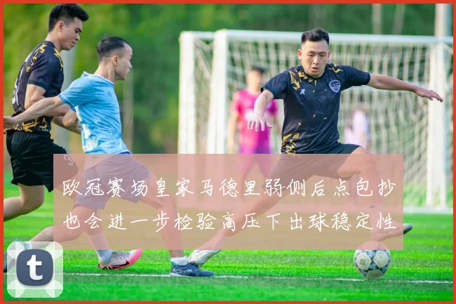 欧冠赛场皇家马德里弱侧后点包抄也会进一步检验高压下出球稳定性