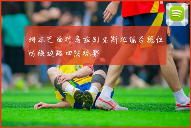 姆本巴面对乌兹别克斯坦能否稳住防线边路回防观察