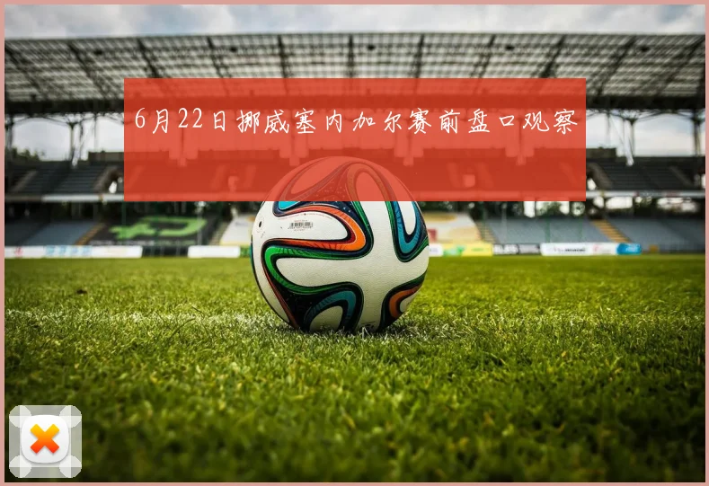6月22日挪威塞内加尔赛前盘口观察