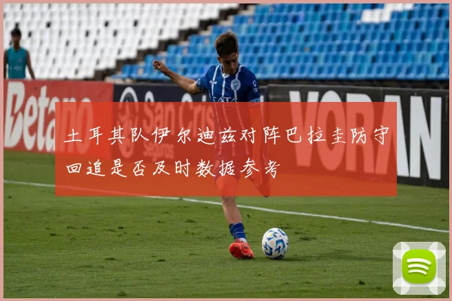 土耳其队伊尔迪兹对阵巴拉圭防守回追是否及时数据参考