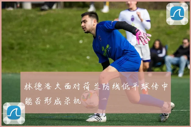 林德洛夫面对荷兰防线低平球传中能否形成杀机