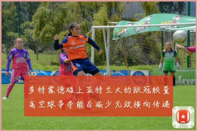 多特蒙德碰上亚特兰大的欧冠较量高空球争夺能否减少无效横向传递