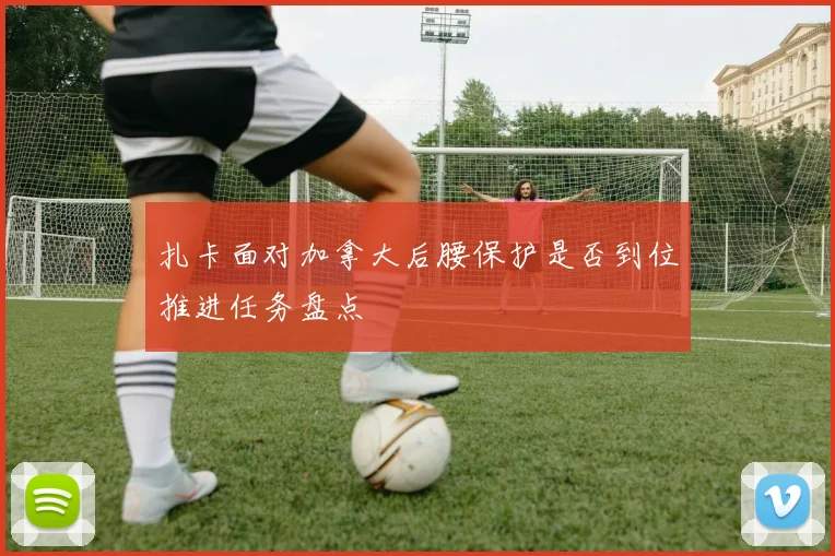 扎卡面对加拿大后腰保护是否到位推进任务盘点