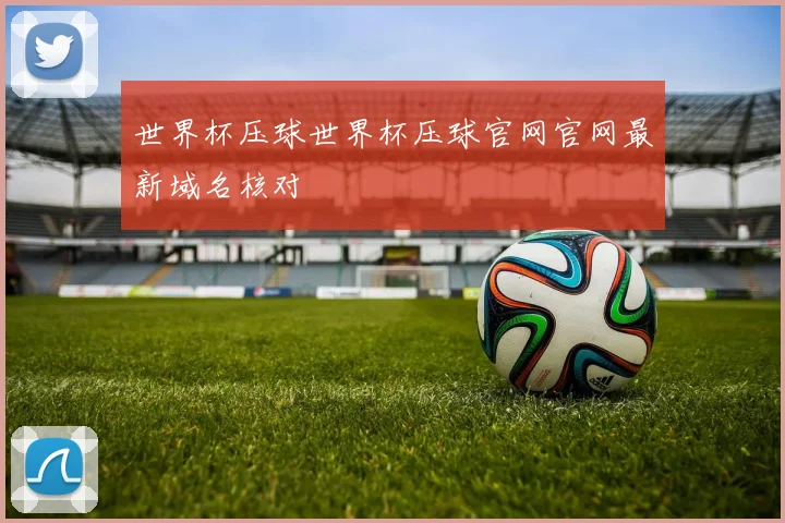 世界杯压球世界杯压球官网官网最新域名核对