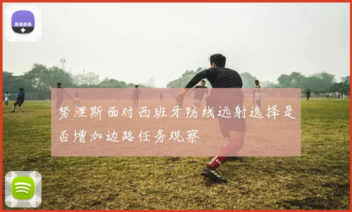 努涅斯面对西班牙防线远射选择是否增加边路任务观察