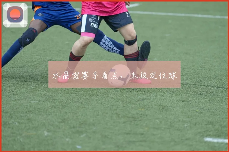 水晶宫赛季看点，末段定位球