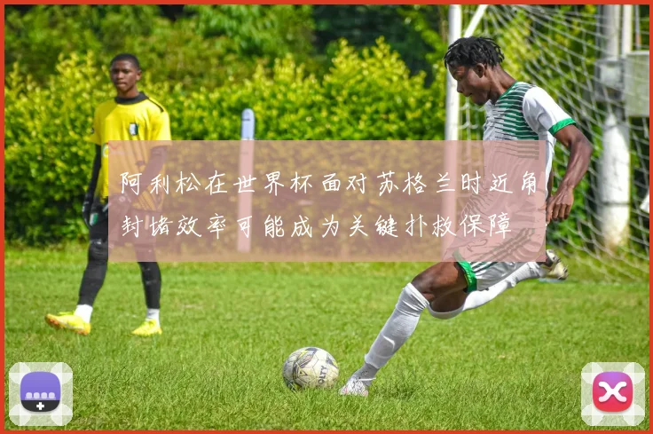 阿利松在世界杯面对苏格兰时近角封堵效率可能成为关键扑救保障