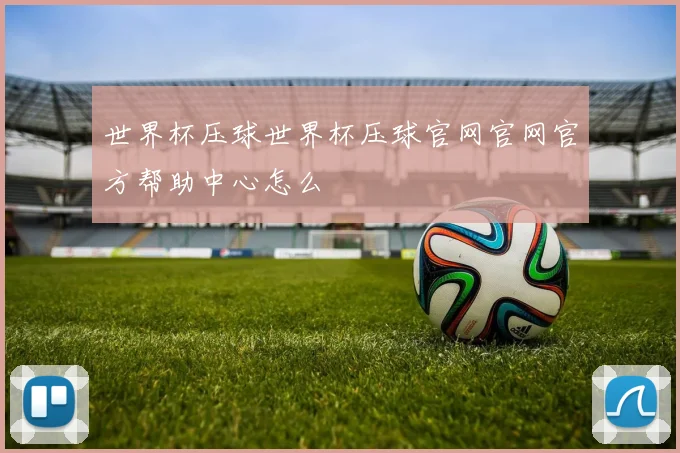 世界杯压球世界杯压球官网官网官方帮助中心怎么