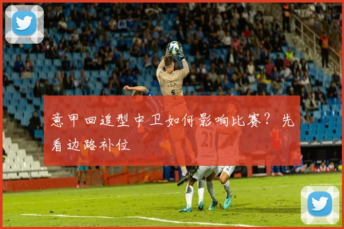 意甲回追型中卫如何影响比赛？先看边路补位