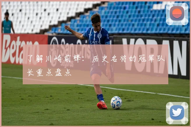 了解川崎前锋：历史名将的冠军队长重点盘点