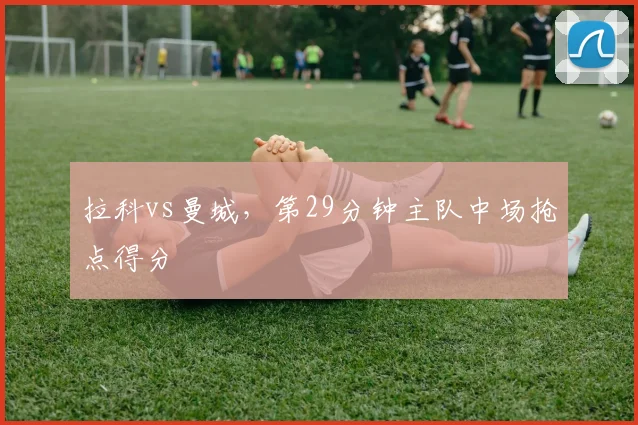 拉科vs曼城,第29分钟主队中场抢点得分