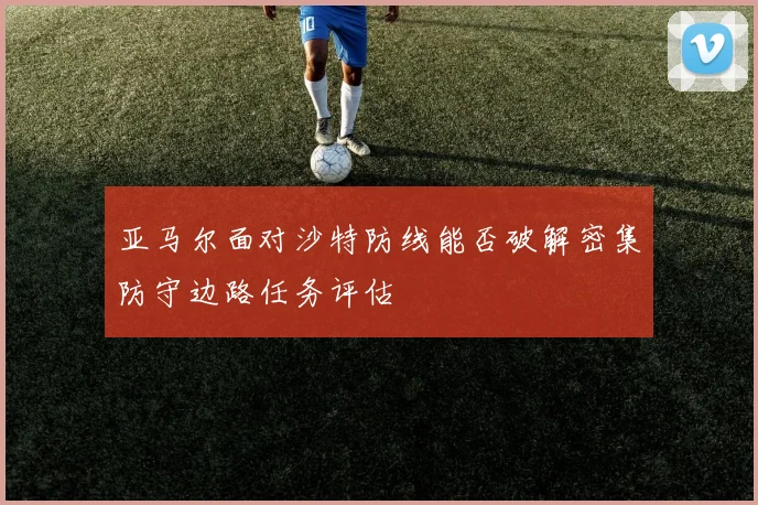 亚马尔面对沙特防线能否破解密集防守边路任务评估